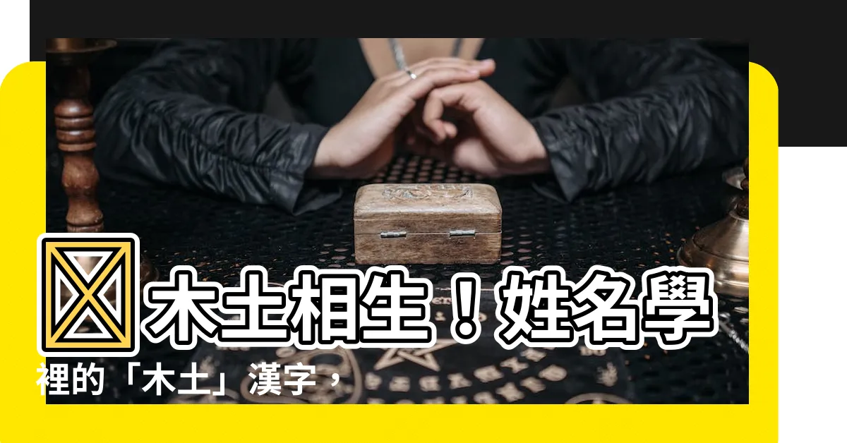 【木土 漢字】🌳木土相生！姓名學裡的「木土」漢字，揭開你的命運吉凶