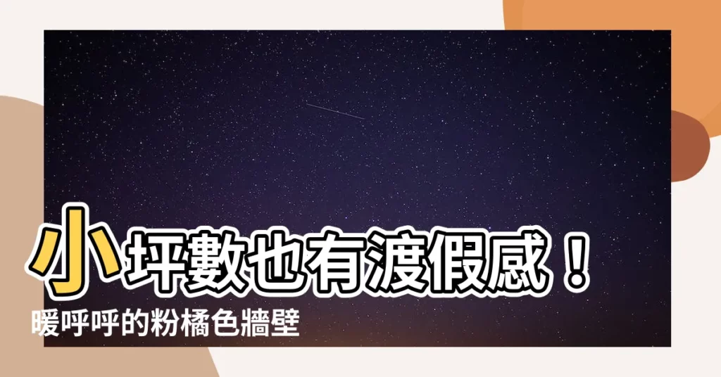 【粉橘色牆壁】小坪數也有渡假感！暖呼呼的粉橘色牆壁，打造夢幻鄉村風美宅