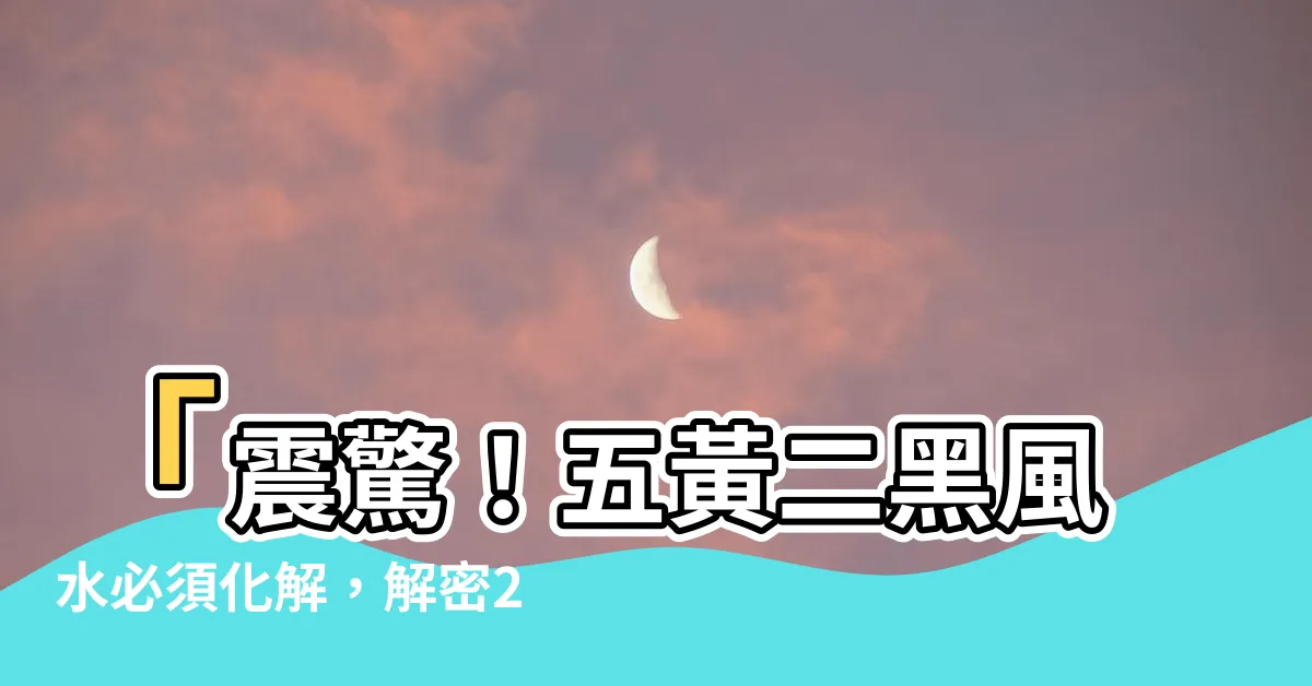 【五黃二黑化解】「震驚！五黃二黑風水必須化解，解密2023年的解方！」