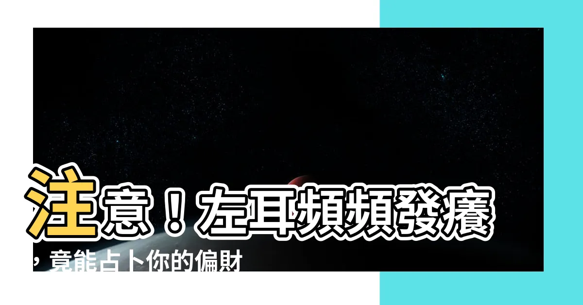 【左耳癢占卜】注意！左耳頻頻發癢，竟能占卜你的偏財運勢？