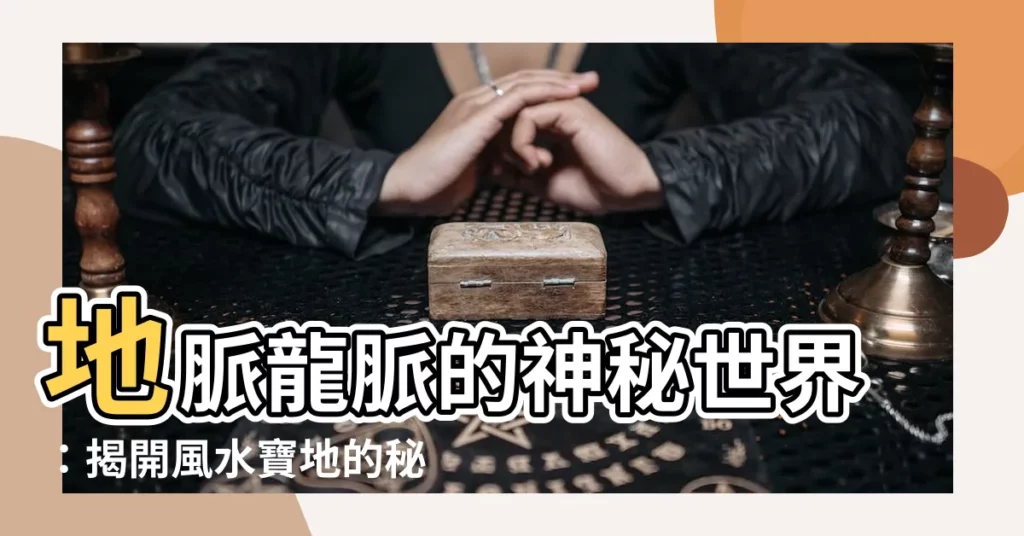 【地脈 龍脈】地脈龍脈的神秘世界：揭開風水寶地的秘密