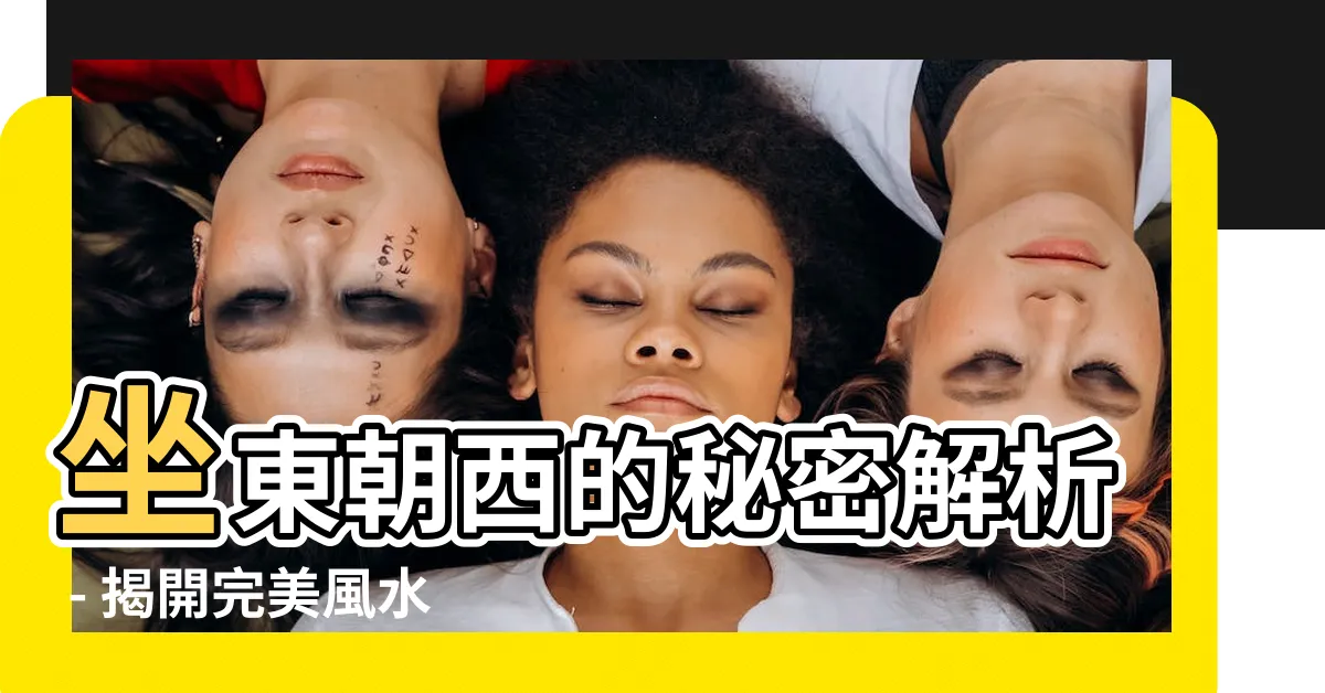 【座東朝西】坐東朝西的秘密解析 - 揭開完美風水和帝王位的關係