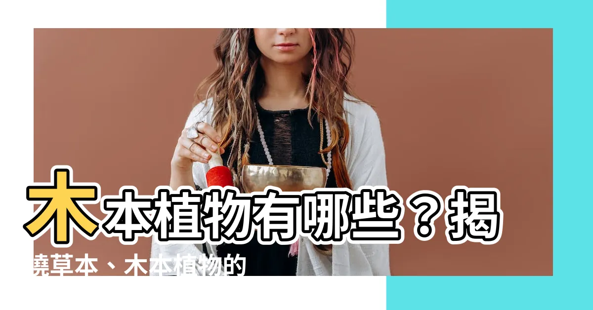 【木本植物有哪些】木本植物有哪些？揭曉草本、木本植物的10大秘密