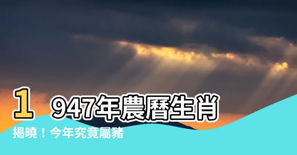 【1947年農曆生肖】1947年農曆生肖揭曉！今年究竟屬豬幾歲？