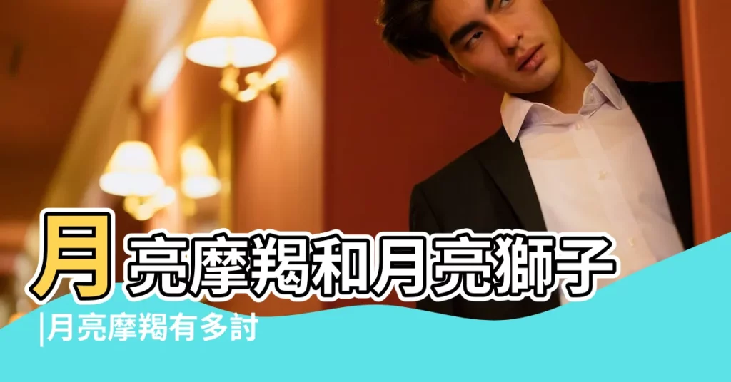 月亮摩羯和月亮獅子 |月亮摩羯有多討厭月亮獅子感情需求差別巨大 |月亮摩羯座和月亮獅子座的月亮配對 |【月亮摩羯喜歡月亮獅子】