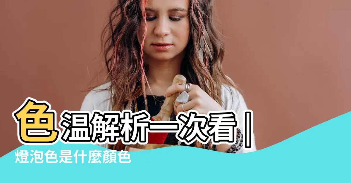 【電燈顏色】色温解析一次看 |燈泡色是什麼顏色 |透過燈泡顏色選擇打造 |