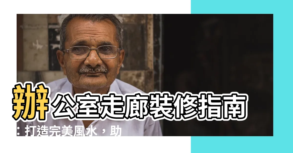 【辦公室走廊】辦公室走廊裝修指南：打造完美風水，助你升官發財