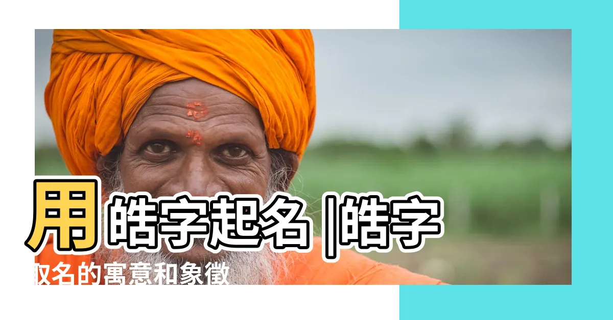 【皓名字】用皓字起名 |皓字取名的寓意和象徵 |帶皓字的男孩名字 |