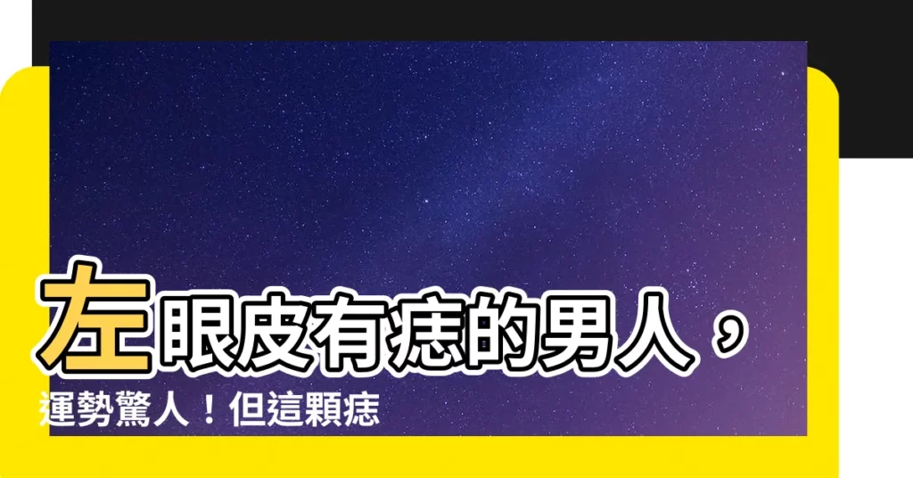 【男左眼皮上有痣】左眼皮有痣的男人，運勢驚人！但這顆痣可是不能隨便點掉