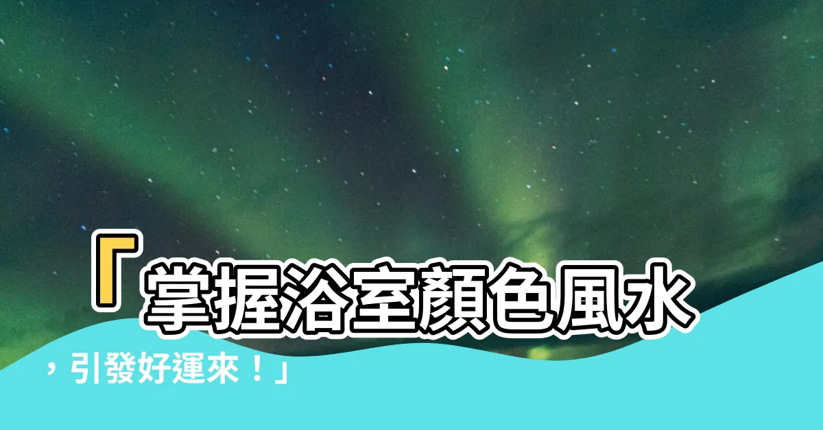 【浴室顏色風水】「掌握浴室顏色風水，引發好運來！」