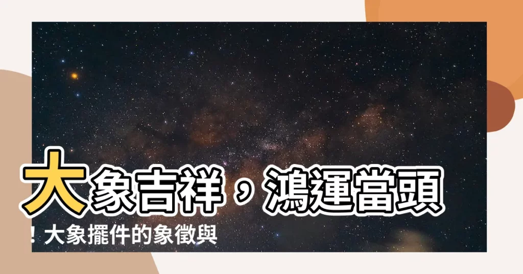 【大象象徵】大象吉祥，鴻運當頭！大象擺件的象徵與送禮意義