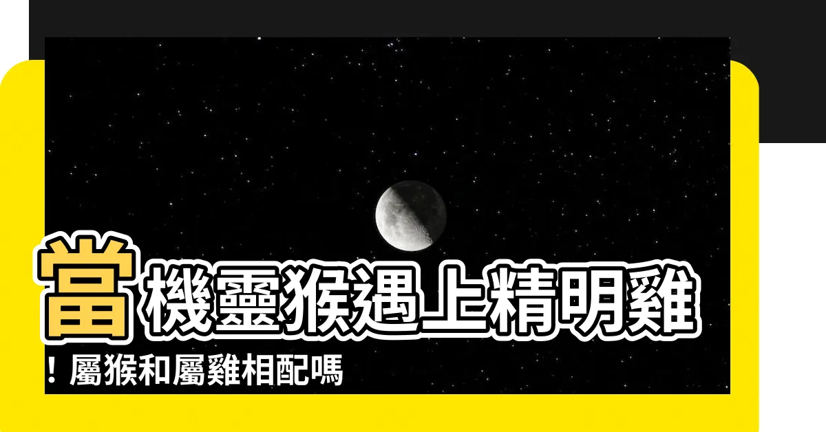 【猴和雞相配嗎】當機靈猴遇上精明雞！屬猴和屬雞相配嗎？