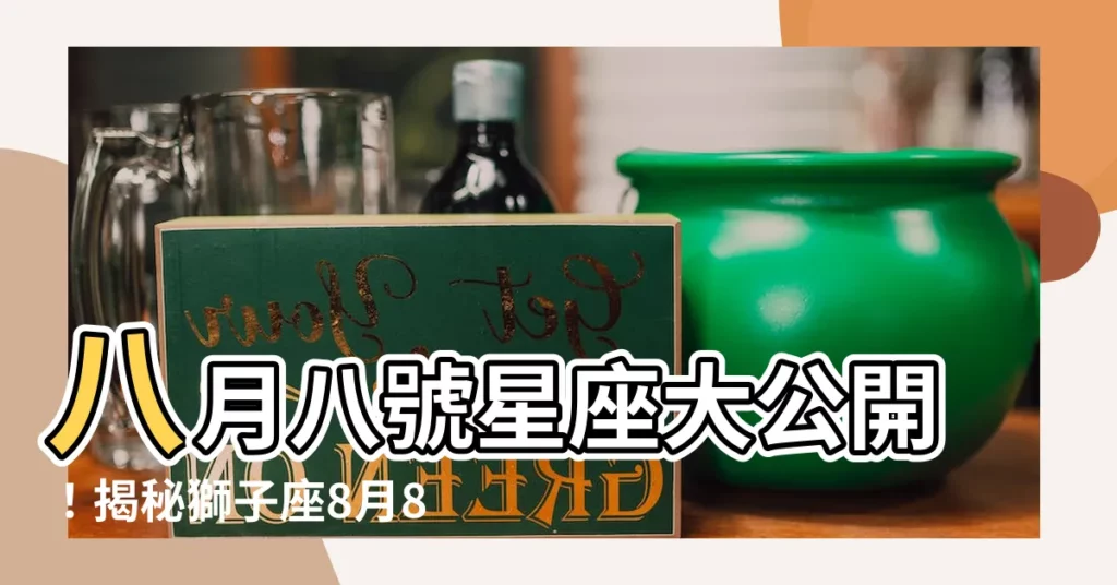 【八月八號星座】八月八號星座大公開！揭秘獅子座8月8日生日者的性格特質