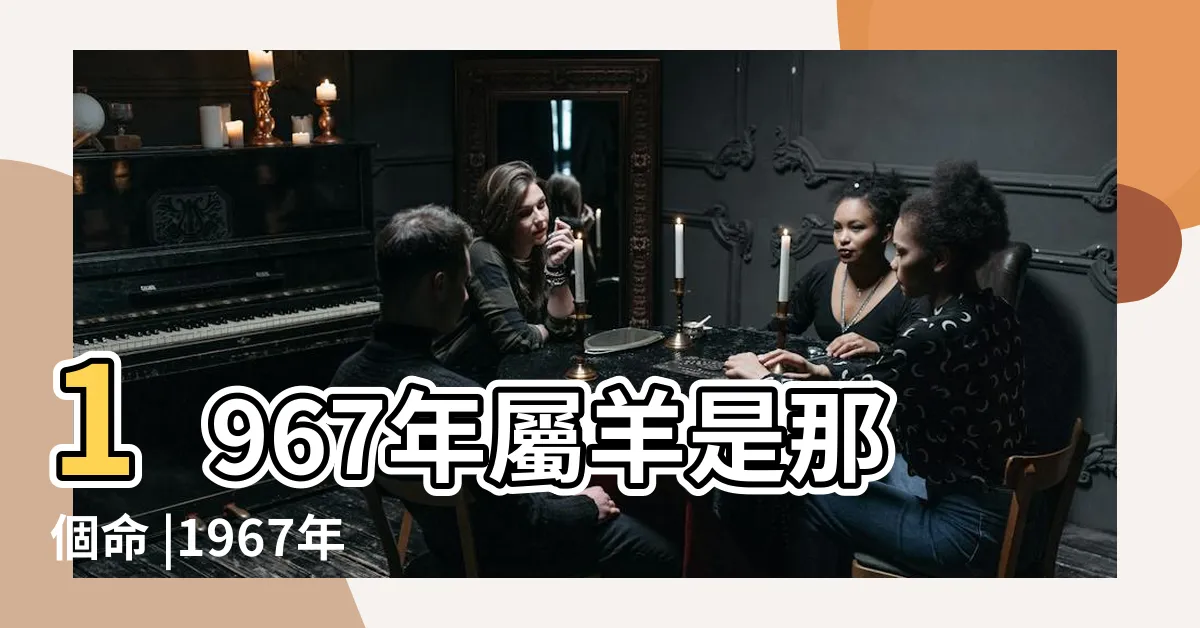 【1967年什麼命】1967年屬羊是那個命 |1967年屬羊是什麼命五行屬什麼 |1967年屬羊是什麼命 |