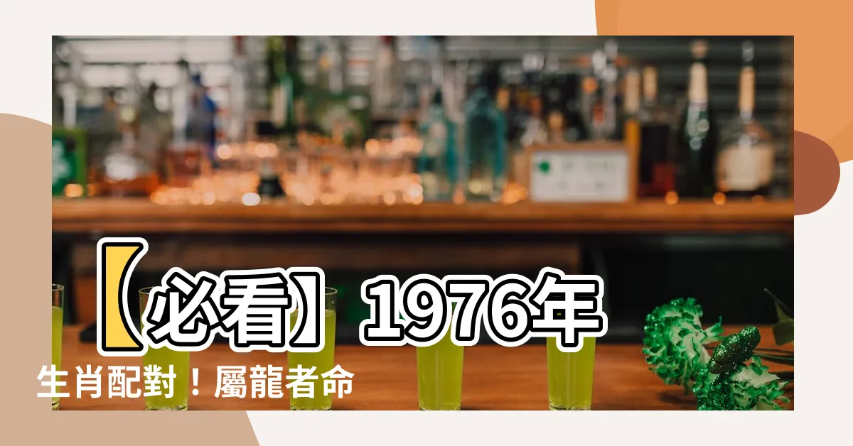 【1976生肖配對】【必看】1976年生肖配對！屬龍者命中註定的真命天配