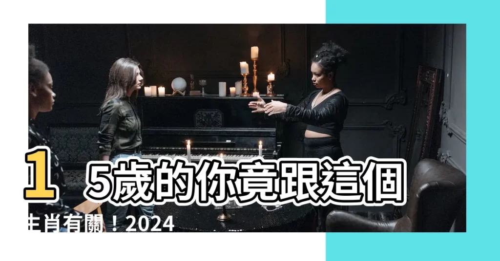 【15歲屬什麼】15歲的你竟跟這個生肖有關！2024年生肖大公開
