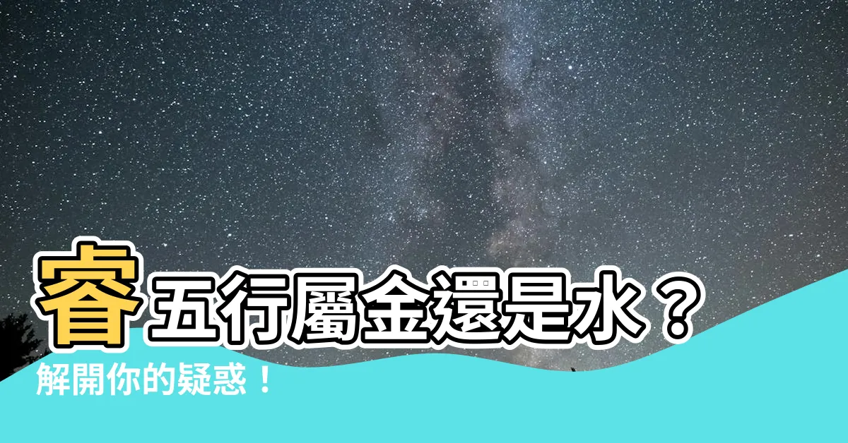 【睿五行屬什麼】睿五行屬金還是水？解開你的疑惑！
