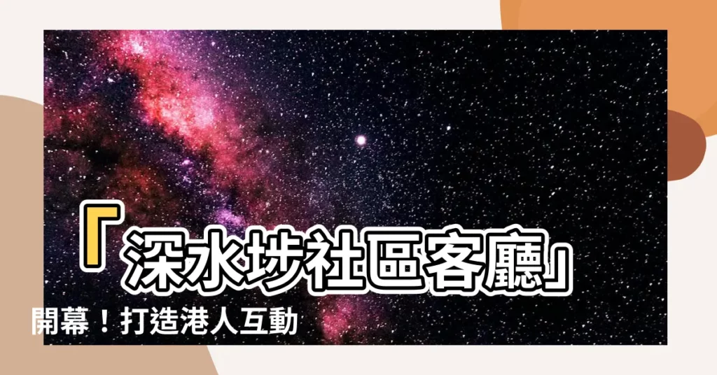 【社區客廳】「深水埗社區客廳」開幕!打造港人互動共享的鄰裏空間