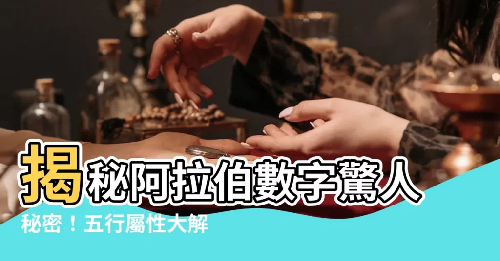 【阿拉伯數字五行】揭秘阿拉伯數字驚人秘密！五行屬性大解密，讓你數字靈活運用！