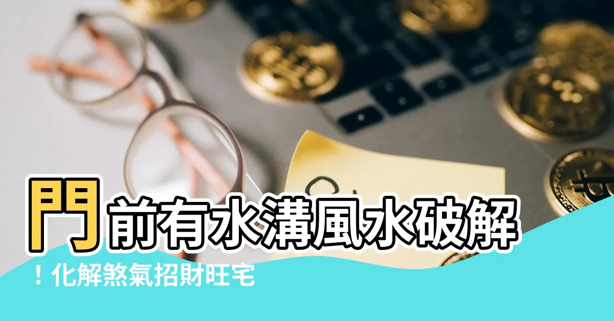 【門前有水溝風水】門前有水溝風水破解！化解煞氣招財旺宅