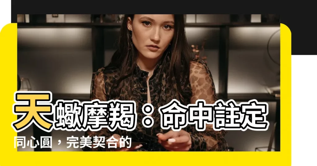【天蠍摩羯】天蠍摩羯：命中註定同心圓，完美契合的靈魂伴侶