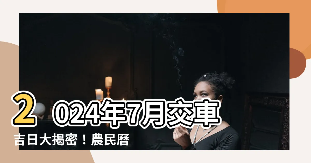 【7月交車吉日】2024年7月交車吉日大揭密！農民曆牽車、交車好日子查詢