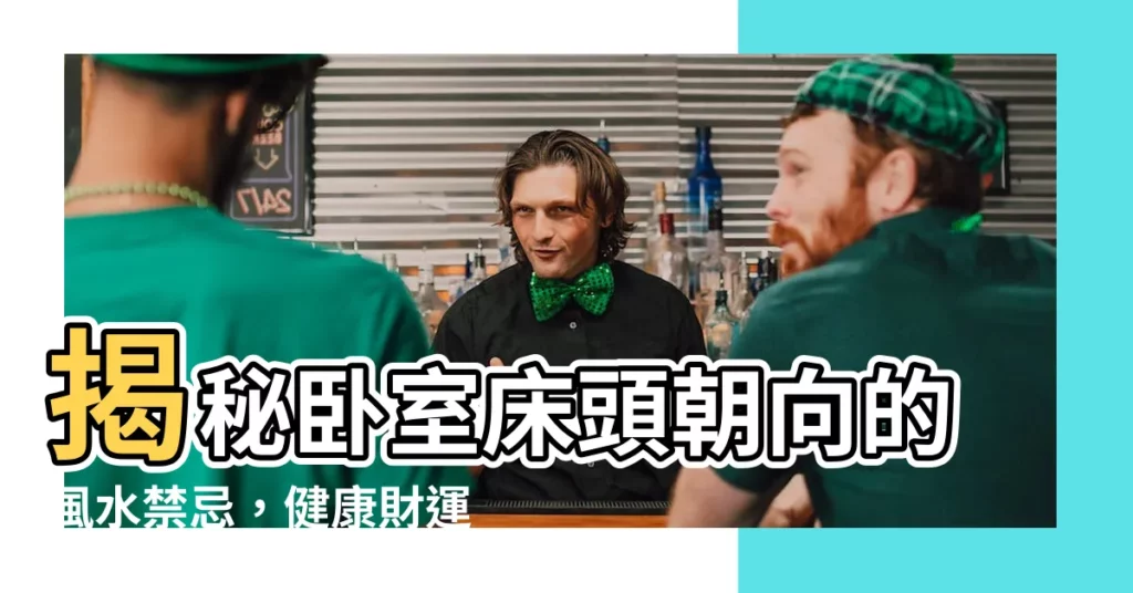 【卧室牀頭朝向】揭秘卧室牀頭朝向的風水禁忌，健康財運分分鐘守得住！