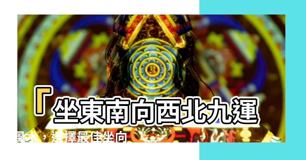 【坐東南向西北九運】「坐東南向西北九運風水，選擇最佳坐向關鍵解析」
