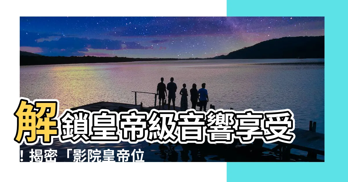 【皇帝位】解鎖皇帝級音響享受！揭密「影院皇帝位」的奧秘