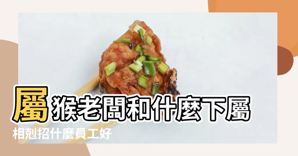 屬猴老闆和什麼下屬相剋招什麼員工好 |屬猴的老闆招什麼屬相的員工好忌用什麼屬相員工 |屬猴老闆不能用屬什麼員工會犯衝 |【老闆屬猴不要什麼屬相】