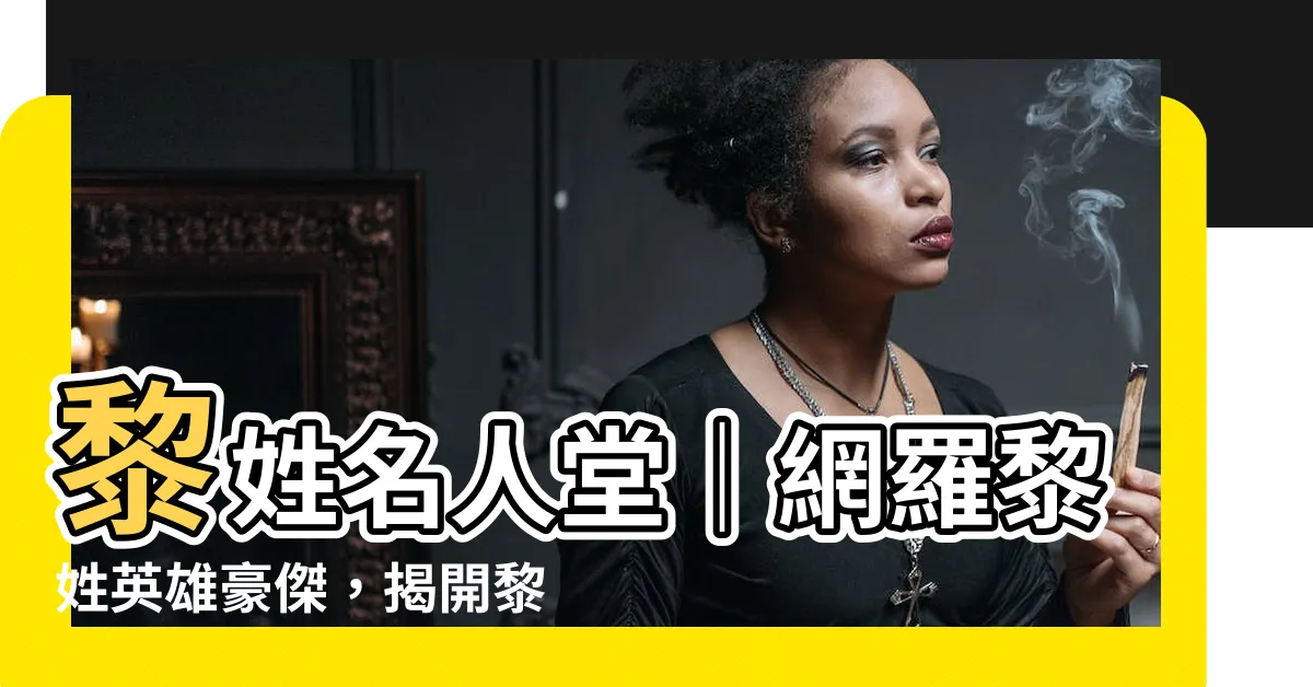 【黎姓名人】黎姓名人堂｜網羅黎姓英雄豪傑，揭開黎姓的不凡傳奇