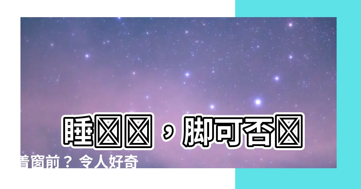 【睡覺腳可以對着窗口嗎】 睡覺時，腳可否對着窗前？ 令人好奇的風水研究解答