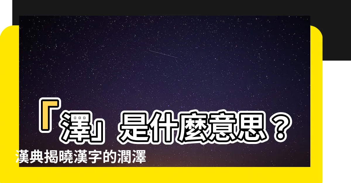 【澤是什麼意思】「澤」是什麼意思？漢典揭曉漢字的潤澤之美