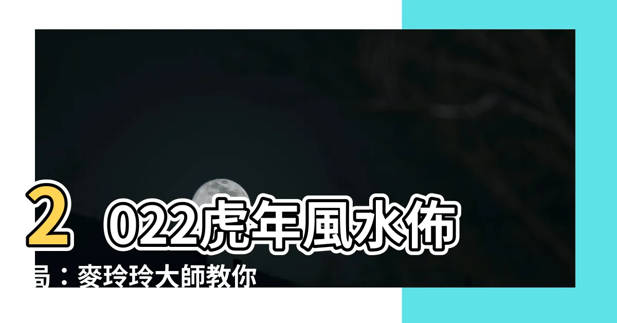 【2022風水佈局麥玲玲】2022虎年風水佈局：麥玲玲大師教你如何旺家運、招桃花！