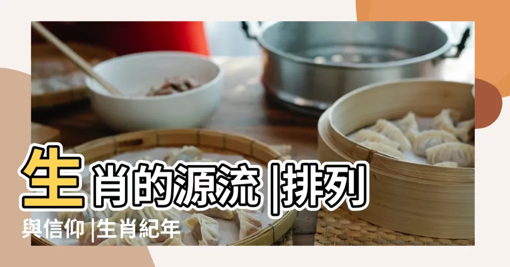 生肖的源流 |排列與信仰 |生肖紀年 |【最老的十二生肖是什麼生肖】