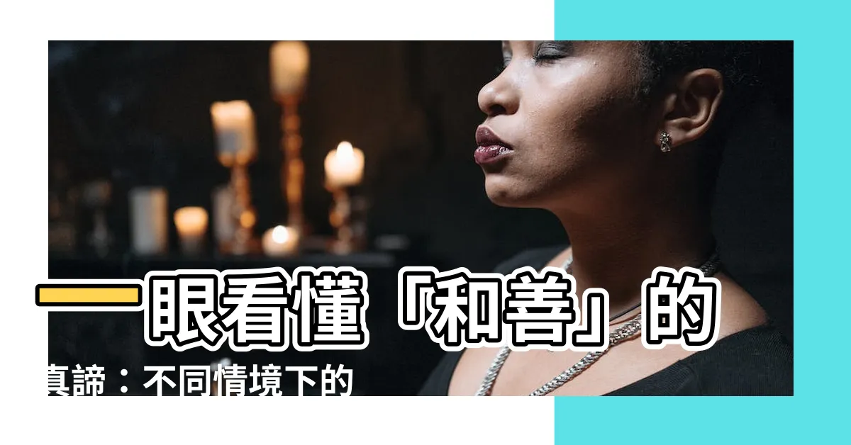 【和善意思】一眼看懂「和善」的真諦：不同情境下的和善意思大解謎！