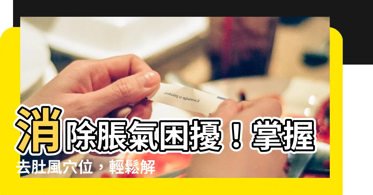 【去肚風穴位】消除脹氣困擾！掌握去肚風穴位，輕鬆解決胃脹氣問題！