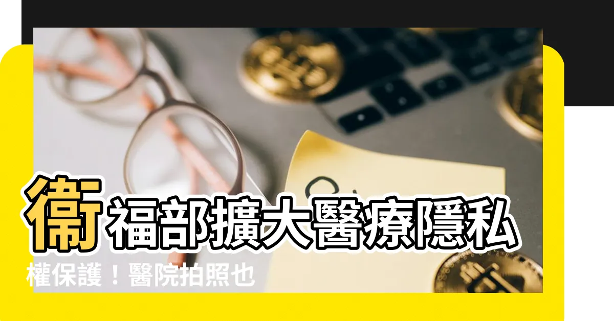 【醫院拍照】衞福部擴大醫療隱私權保護！醫院拍照也受保護