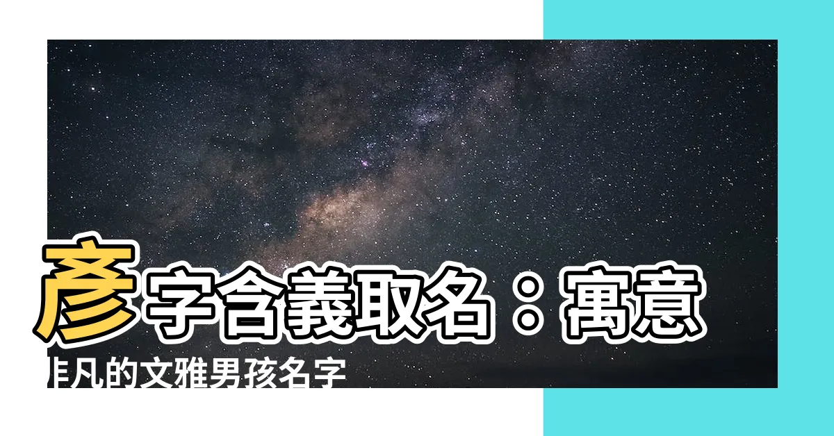 【彥意思名字】彥字含義取名：寓意非凡的文雅男孩名字精選