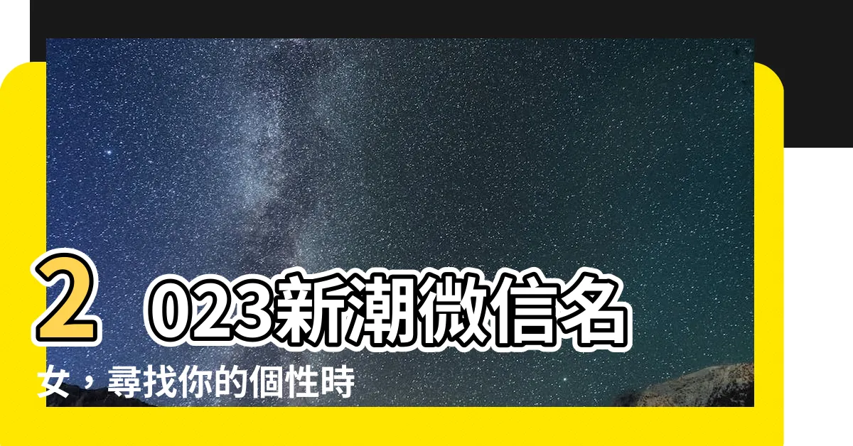 【微信名女】2023新潮微信名女，尋找你的個性時尚與甜美結合之道