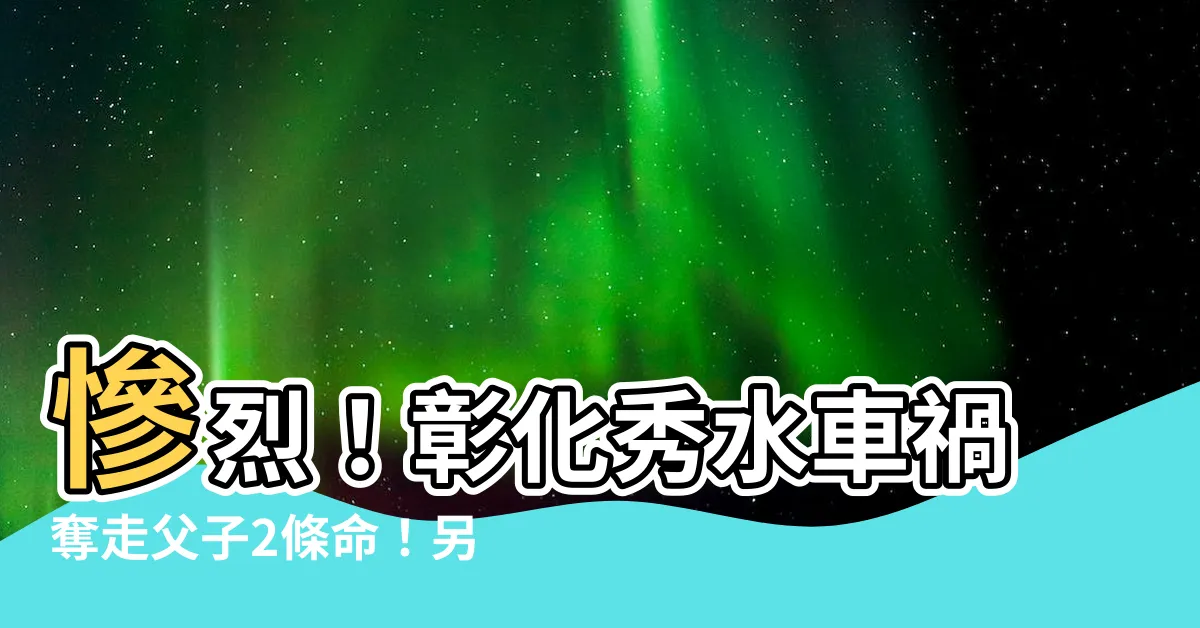 【秀水車禍】慘烈！彰化秀水車禍奪走父子2條命！另有3車禍釀1死2傷