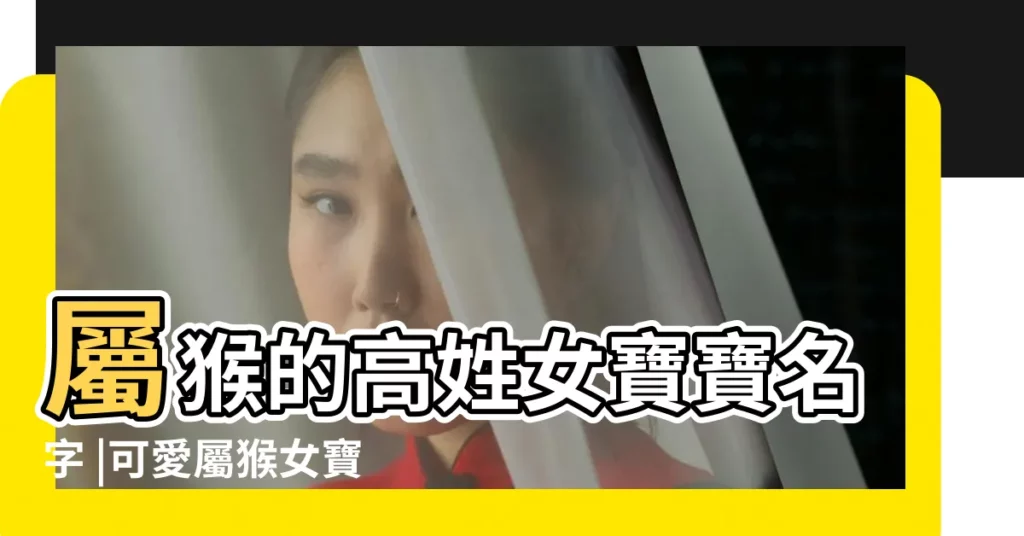 屬猴的高姓女寶寶名字 |可愛屬猴女寶寶名字大全 |屬猴的女孩名字大全 |【姓高屬猴女寶寶名字大全】