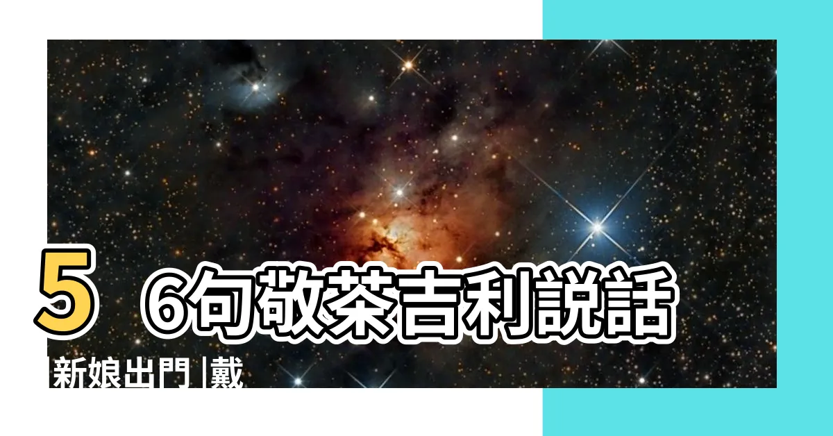 【敬茶吉利説話2023】56句敬茶吉利説話 |新娘出門 |戴金器時大妗姐實用金句 |