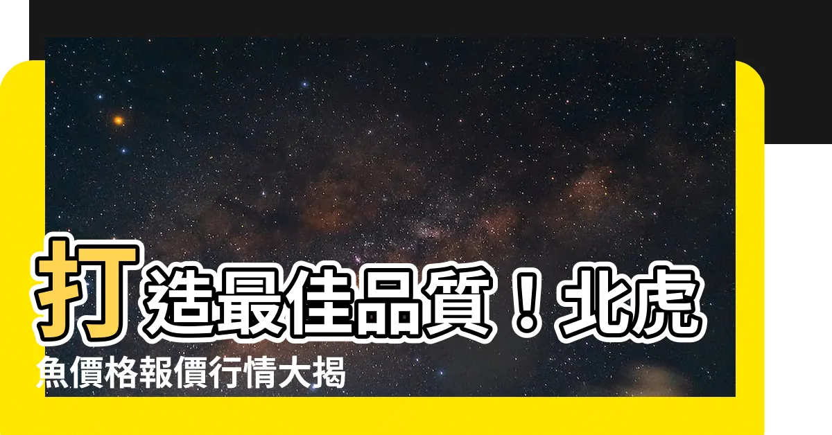 【北虎】打造最佳品質！北虎魚價格報價行情大揭密！