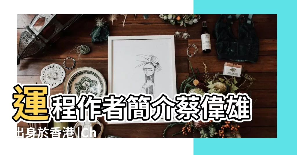 運程作者簡介蔡偉雄出身於香港 |Choi |Master |【蔡偉雄師傅背景】