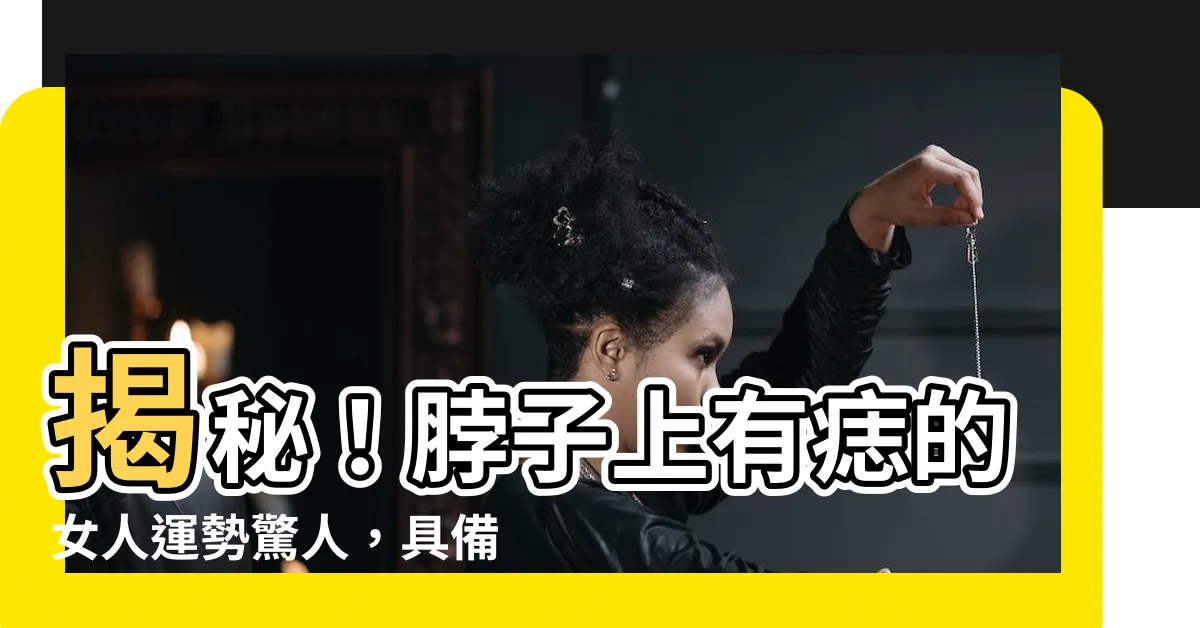 【脖子上有痣的女人】揭秘！脖子上有痣的女人運勢驚人，具備哪些特質？