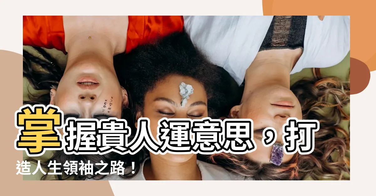 【貴人運意思】掌握貴人運意思，打造人生領袖之路！