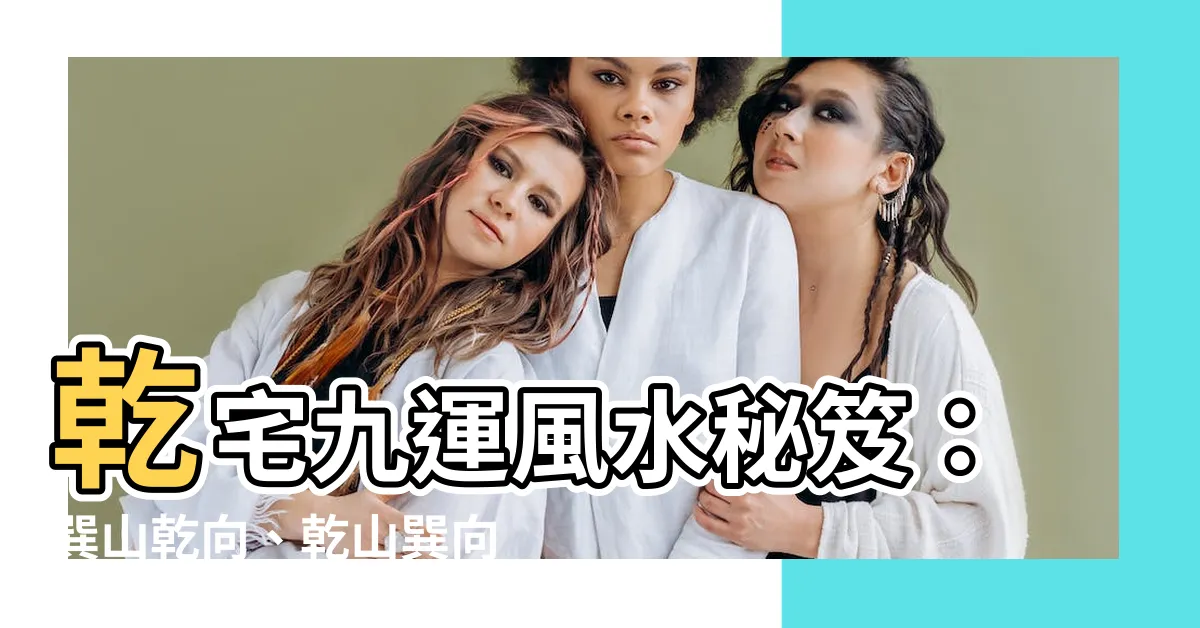 【乾宅九運】乾宅九運風水秘笈：巽山乾向、乾山巽向大揭密！