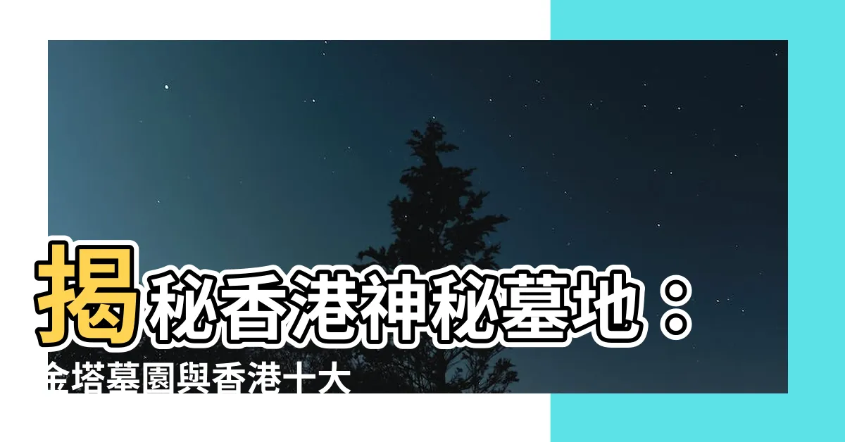 【香港墳墓】揭秘香港神秘墓地：金塔墓園與香港十大陰森墳場