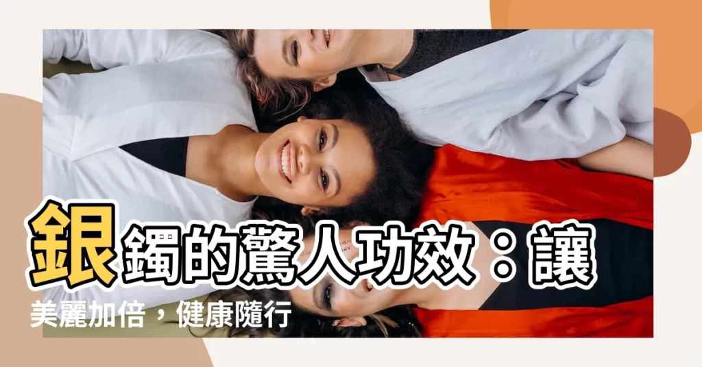 【銀鐲功效】銀鐲的驚人功效：讓美麗加倍，健康隨行！